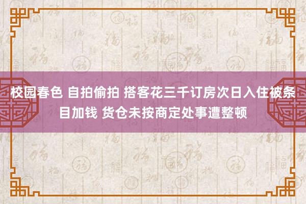 校园春色 自拍偷拍 搭客花三千订房次日入住被条目加钱 货仓未按商定处事遭整顿