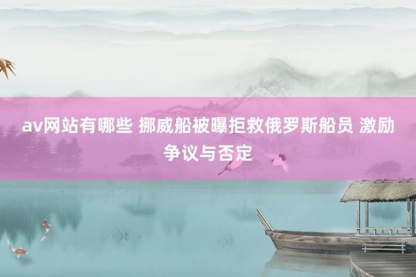 av网站有哪些 挪威船被曝拒救俄罗斯船员 激励争议与否定