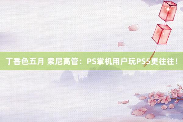 丁香色五月 索尼高管：PS掌机用户玩PS5更往往！
