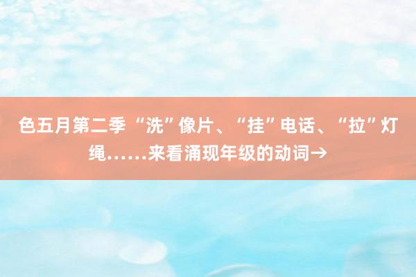 色五月第二季 “洗”像片、“挂”电话、“拉”灯绳……来看涌现年级的动词→