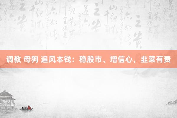 调教 母狗 追风本钱：稳股市、增信心，韭菜有责