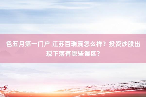 色五月第一门户 江苏百瑞赢怎么样？投资炒股出现下落有哪些误区？