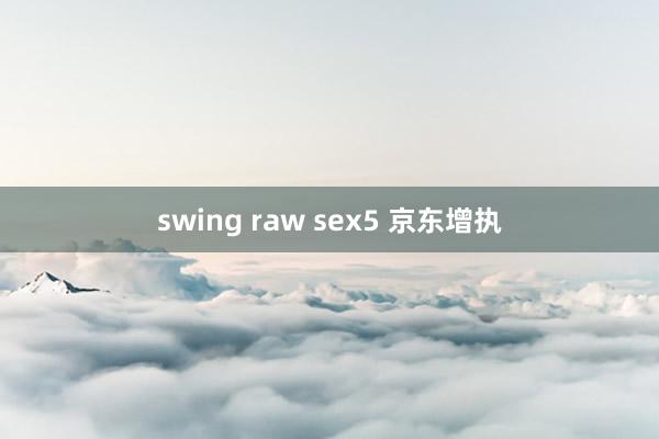 swing raw sex5 京东增执