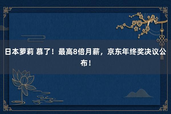 日本萝莉 慕了！最高8倍月薪，京东年终奖决议公布！