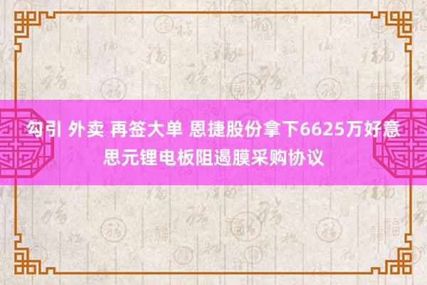 勾引 外卖 再签大单 恩捷股份拿下6625万好意思元锂电板阻遏膜采购协议