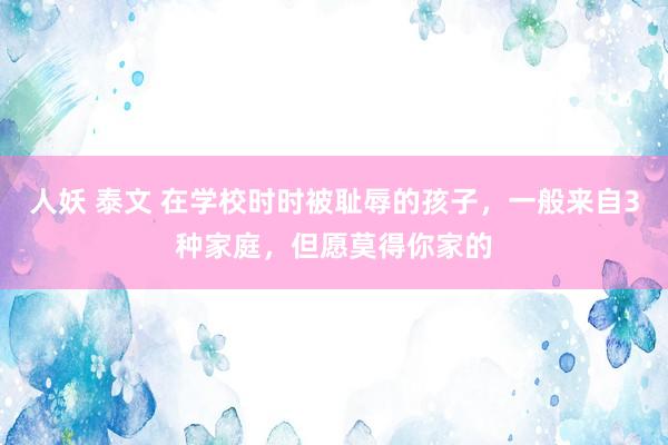 人妖 泰文 在学校时时被耻辱的孩子，一般来自3种家庭，但愿莫得你家的