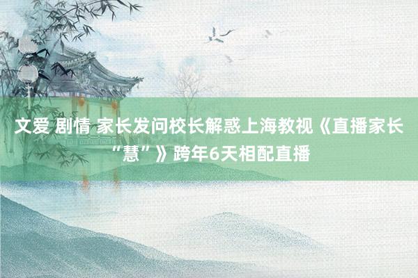 文爱 剧情 家长发问校长解惑上海教视《直播家长“慧”》跨年6天相配直播