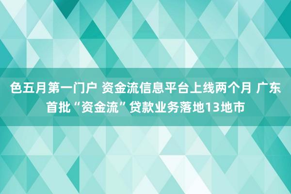 色五月第一门户 资金流信息平台上线两个月 广东首批“资金流”贷款业务落地13地市