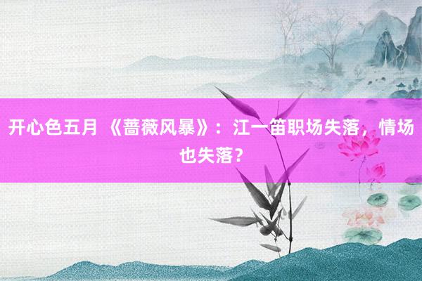 开心色五月 《蔷薇风暴》：江一笛职场失落，情场也失落？