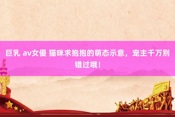 巨乳 av女優 猫咪求抱抱的萌态示意，宠主千万别错过哦！