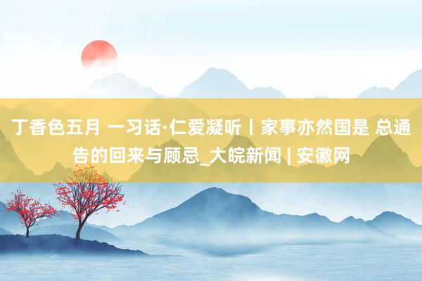 丁香色五月 一习话·仁爱凝听丨家事亦然国是 总通告的回来与顾忌_大皖新闻 | 安徽网