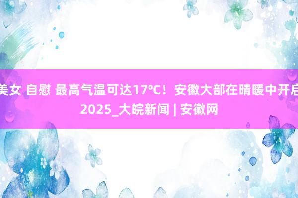 美女 自慰 最高气温可达17℃！安徽大部在晴暖中开启2025_大皖新闻 | 安徽网