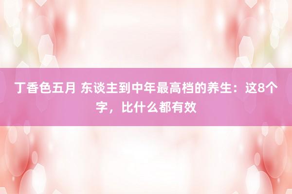 丁香色五月 东谈主到中年最高档的养生：这8个字，比什么都有效