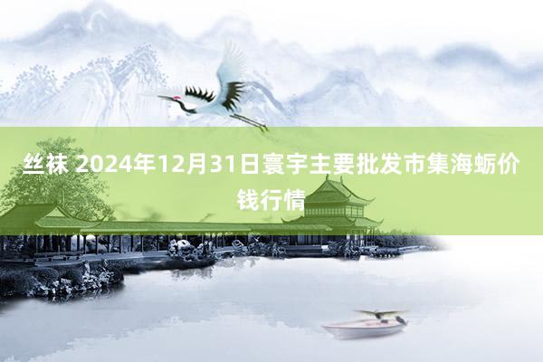 丝袜 2024年12月31日寰宇主要批发市集海蛎价钱行情
