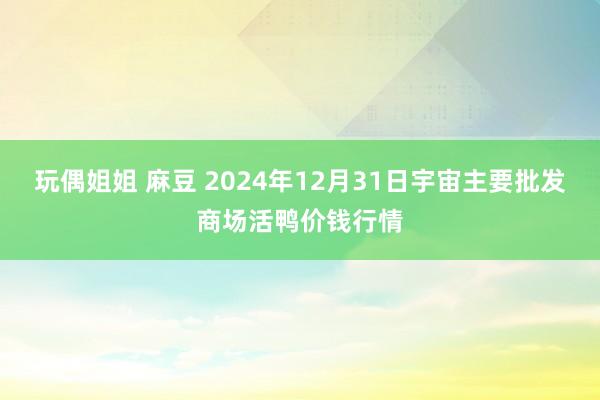 玩偶姐姐 麻豆 2024年12月31日宇宙主要批发商场活鸭价钱行情