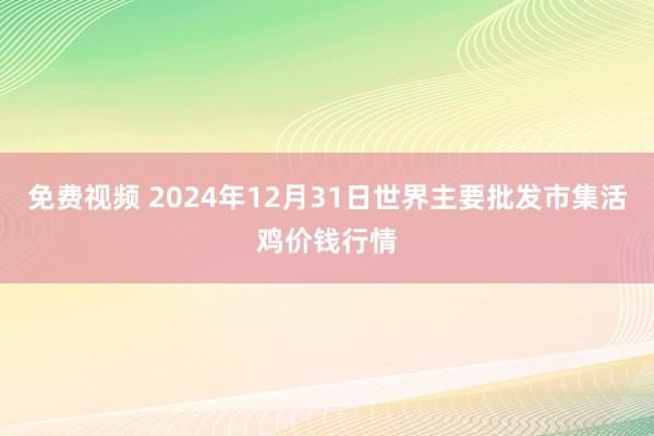 免费视频 2024年12月31日世界主要批发市集活鸡价钱行情