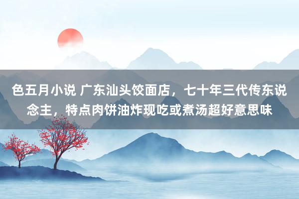色五月小说 广东汕头饺面店，七十年三代传东说念主，特点肉饼油炸现吃或煮汤超好意思味