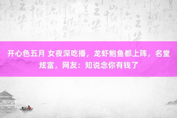 开心色五月 女夜深吃播，龙虾鲍鱼都上阵，名堂炫富，网友：知说念你有钱了
