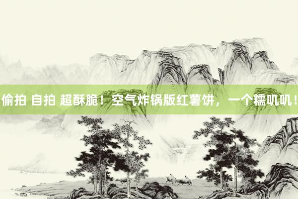 偷拍 自拍 超酥脆！空气炸锅版红薯饼，一个糯叽叽！