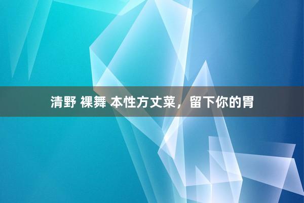 清野 裸舞 本性方丈菜，留下你的胃