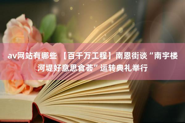 av网站有哪些 【百千万工程】南恩街谈“南宇楼河堤好意思食荟”运转典礼举行