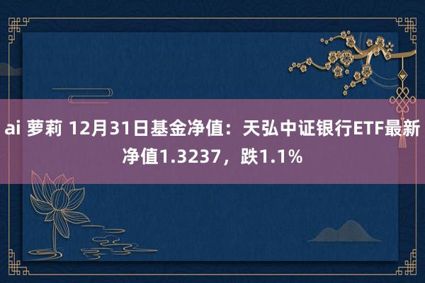 ai 萝莉 12月31日基金净值：天弘中证银行ETF最新净值1.3237，跌1.1%