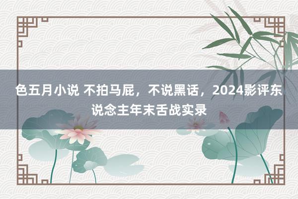 色五月小说 不拍马屁，不说黑话，2024影评东说念主年末舌战实录