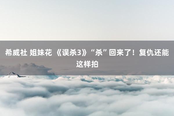 希威社 姐妹花 《误杀3》“杀”回来了!复仇还能这样拍