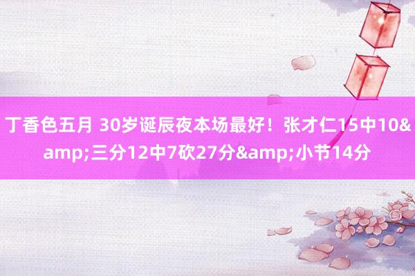 丁香色五月 30岁诞辰夜本场最好！张才仁15中10&三分12中7砍27分&小节14分