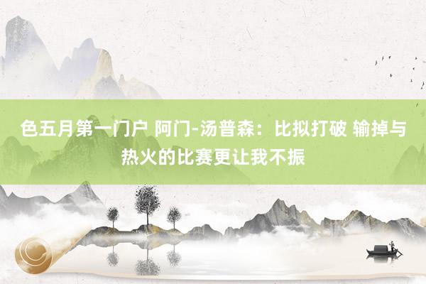 色五月第一门户 阿门-汤普森：比拟打破 输掉与热火的比赛更让我不振