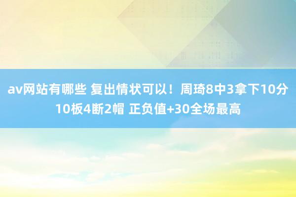 av网站有哪些 复出情状可以！周琦8中3拿下10分10板4断2帽 正负值+30全场最高