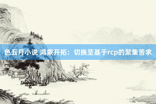 色五月小说 鸿蒙开拓：切换至基于rcp的聚集苦求