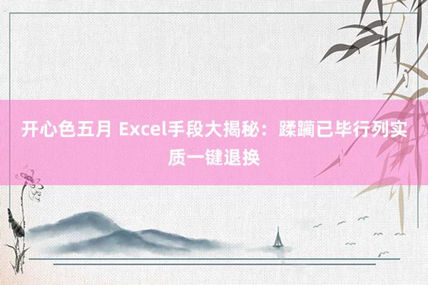 开心色五月 Excel手段大揭秘：蹂躏已毕行列实质一键退换