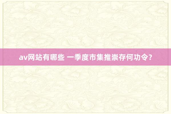 av网站有哪些 一季度市集推崇存何功令？