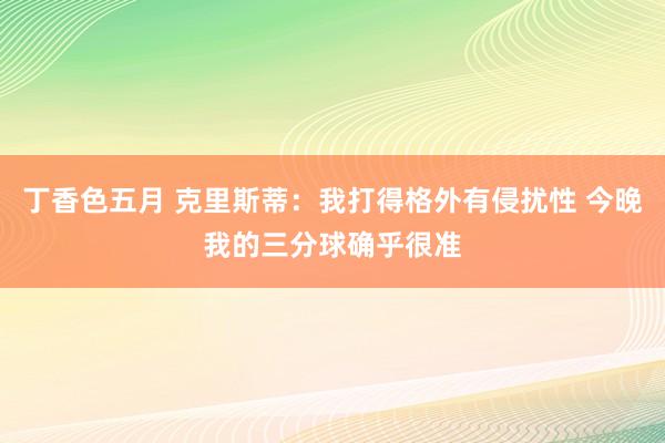 丁香色五月 克里斯蒂：我打得格外有侵扰性 今晚我的三分球确乎很准