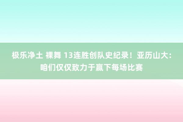 极乐净土 裸舞 13连胜创队史纪录！亚历山大：咱们仅仅致力于赢下每场比赛