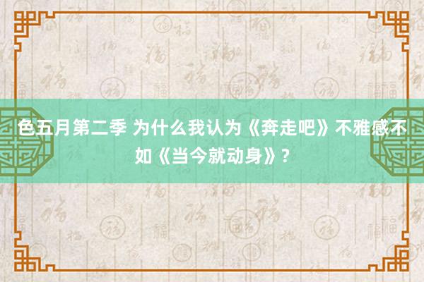 色五月第二季 为什么我认为《奔走吧》不雅感不如《当今就动身》?