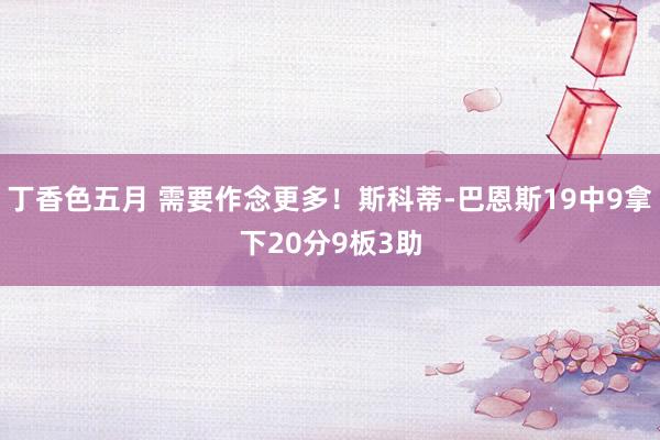 丁香色五月 需要作念更多！斯科蒂-巴恩斯19中9拿下20分9板3助
