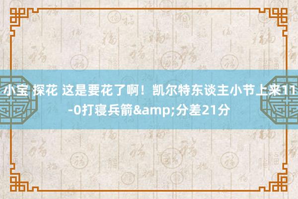小宝 探花 这是要花了啊！凯尔特东谈主小节上来11-0打寝兵箭&分差21分