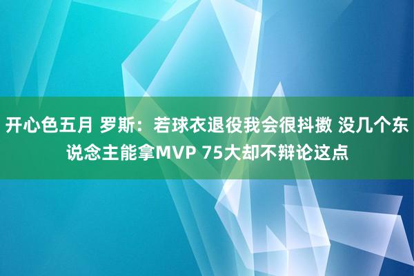 开心色五月 罗斯：若球衣退役我会很抖擞 没几个东说念主能拿MVP 75大却不辩论这点
