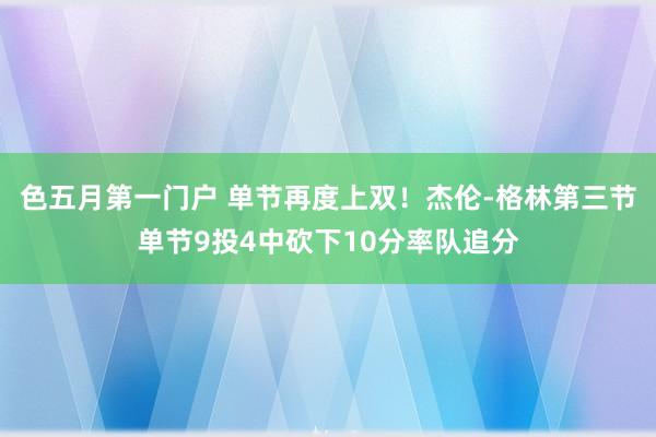 色五月第一门户 单节再度上双！杰伦-格林第三节单节9投4中砍下10分率队追分