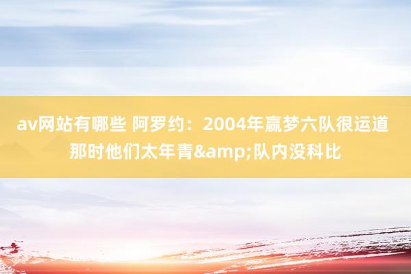 av网站有哪些 阿罗约：2004年赢梦六队很运道 那时他们太年青&队内没科比