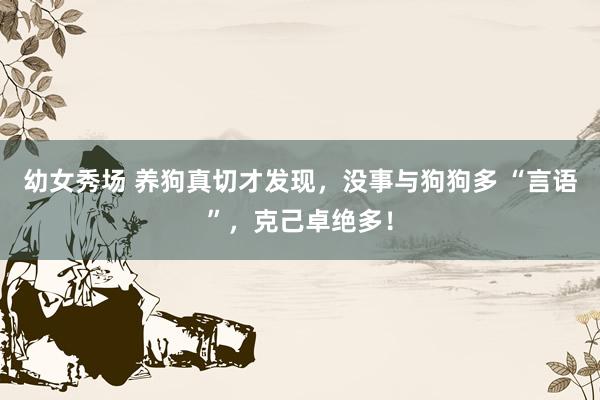 幼女秀场 养狗真切才发现，没事与狗狗多 “言语”，克己卓绝多！