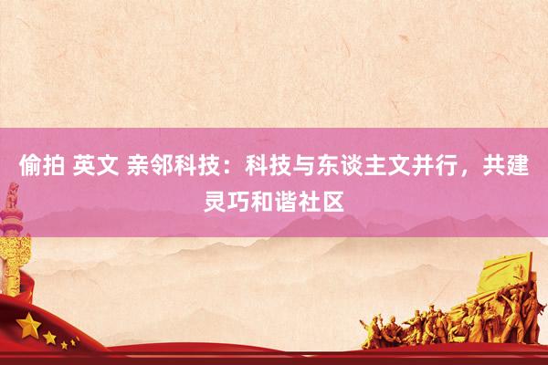 偷拍 英文 亲邻科技：科技与东谈主文并行，共建灵巧和谐社区