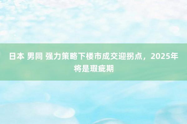 日本 男同 强力策略下楼市成交迎拐点，2025年将是瑕疵期