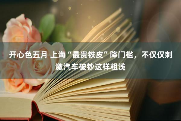 开心色五月 上海“最贵铁皮”降门槛，不仅仅刺激汽车破钞这样粗浅