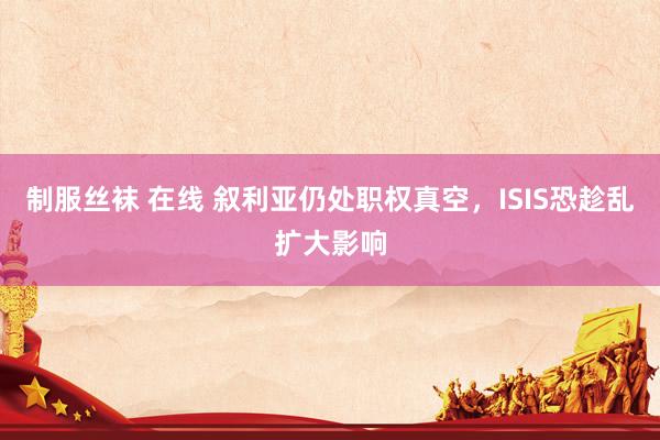 制服丝袜 在线 叙利亚仍处职权真空，ISIS恐趁乱扩大影响