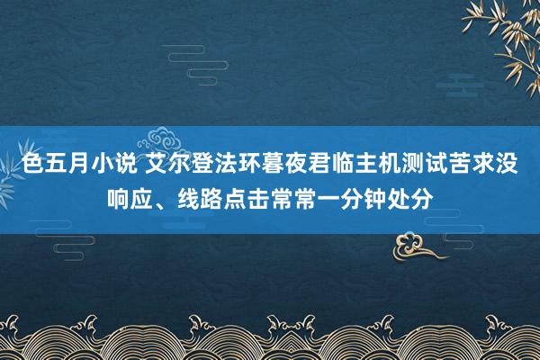 色五月小说 艾尔登法环暮夜君临主机测试苦求没响应、线路点击常常一分钟处分