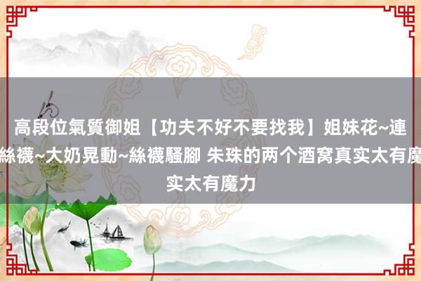 高段位氣質御姐【功夫不好不要找我】姐妹花~連體絲襪~大奶晃動~絲襪騷腳 朱珠的两个酒窝真实太有魔力
