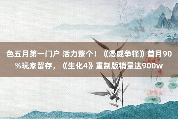色五月第一门户 活力整个！《漫威争锋》首月90%玩家留存，《生化4》重制版销量达900w